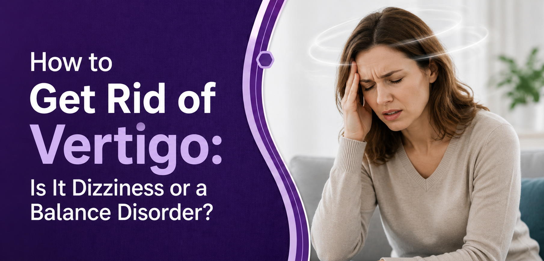 How to Get Rid of Vertigo: Is It Dizziness or a Balance Disorder?